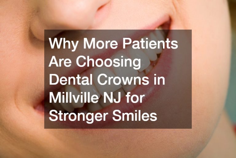 Why More Patients Are Choosing Dental Crowns in Millville NJ for Stronger Smiles
